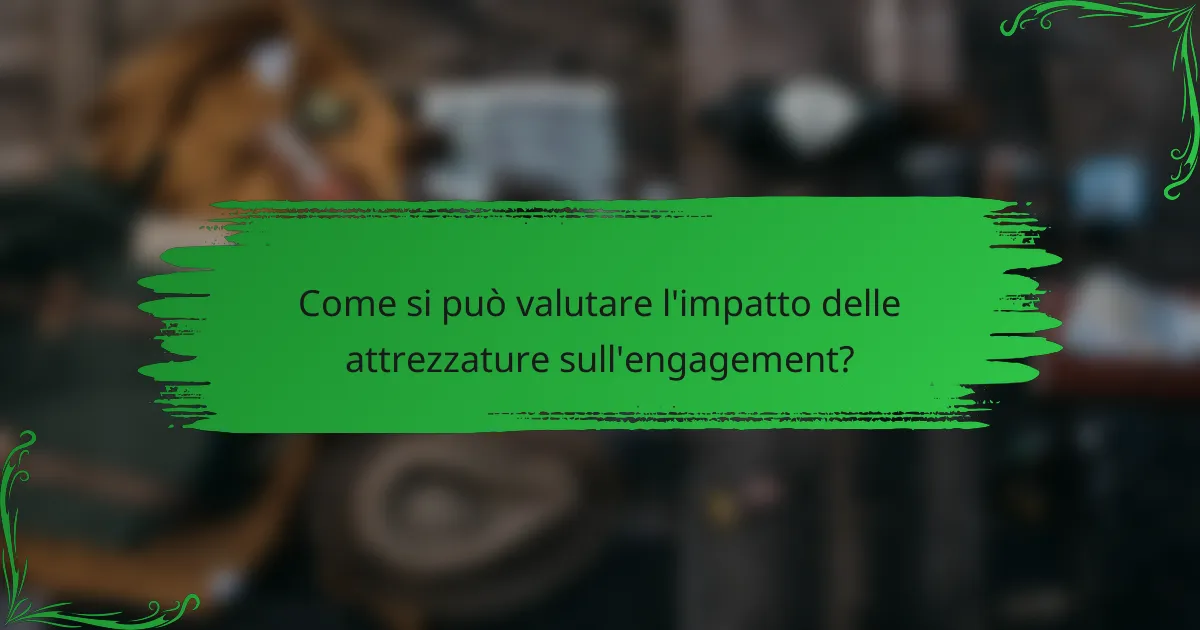 Come si può valutare l'impatto delle attrezzature sull'engagement?